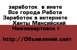  заработок  в инете - Все города Работа » Заработок в интернете   . Ханты-Мансийский,Нижневартовск г.